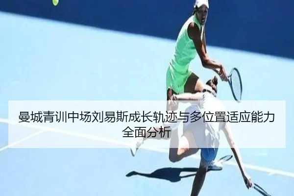 曼城青训中场刘易斯成长轨迹与多位置适应能力全面分析
