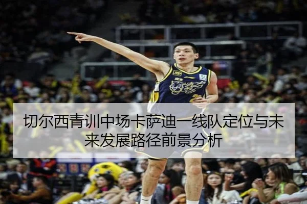 切尔西青训中场卡萨迪一线队定位与未来发展路径前景分析