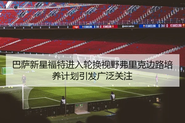巴萨新星福特进入轮换视野弗里克边路培养计划引发广泛关注