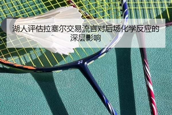 湖人评估拉塞尔交易流言对后场化学反应的深层影响