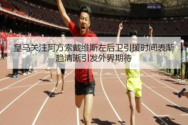 皇马关注阿方索戴维斯左后卫引援时间表渐趋清晰引发外界期待