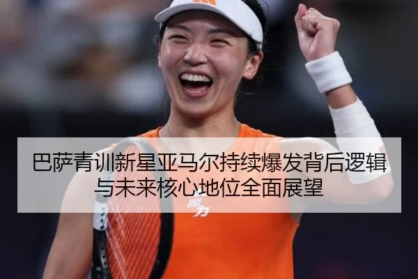 巴萨青训新星亚马尔持续爆发背后逻辑与未来核心地位全面展望