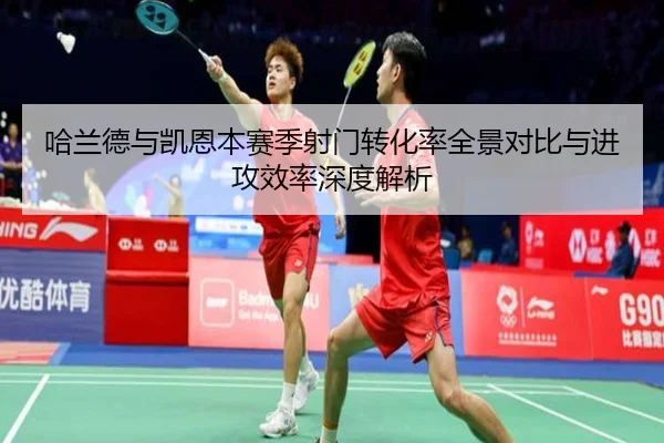 哈兰德与凯恩本赛季射门转化率全景对比与进攻效率深度解析