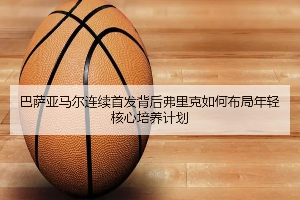 巴萨亚马尔连续首发背后弗里克如何布局年轻核心培养计划
