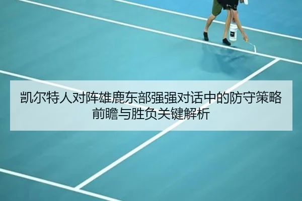 凯尔特人对阵雄鹿东部强强对话中的防守策略前瞻与胜负关键解析