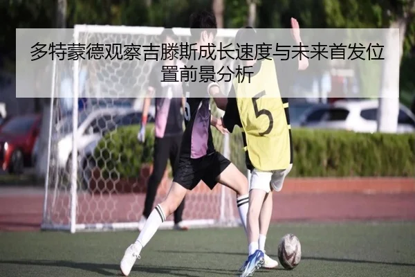 多特蒙德观察吉滕斯成长速度与未来首发位置前景分析