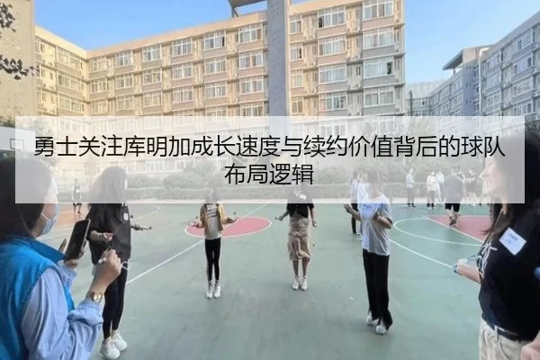 勇士关注库明加成长速度与续约价值背后的球队布局逻辑