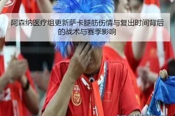 阿森纳医疗组更新萨卡腿筋伤情与复出时间背后的战术与赛季影响