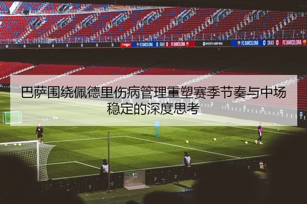 巴萨围绕佩德里伤病管理重塑赛季节奏与中场稳定的深度思考