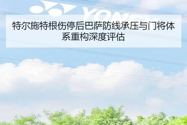 特尔施特根伤停后巴萨防线承压与门将体系重构深度评估