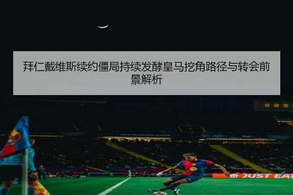 拜仁戴维斯续约僵局持续发酵皇马挖角路径与转会前景解析