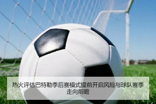 热火评估巴特勒季后赛模式提前开启风险与球队赛季走向前瞻