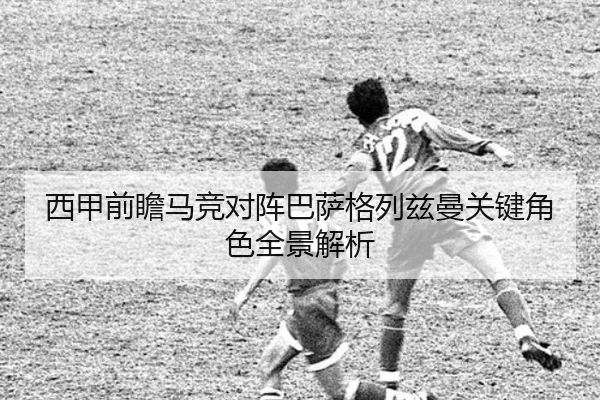 西甲前瞻马竞对阵巴萨格列兹曼关键角色全景解析