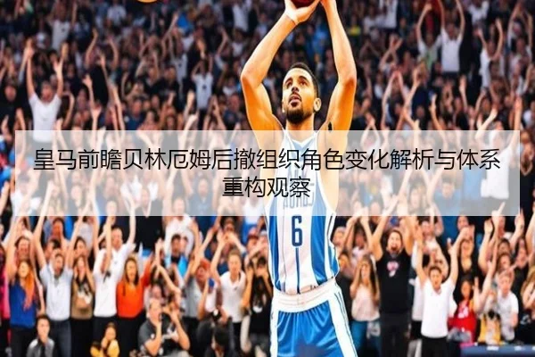 皇马前瞻贝林厄姆后撤组织角色变化解析与体系重构观察