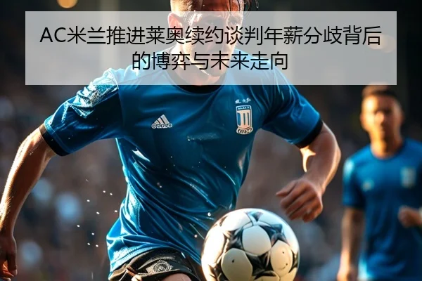AC米兰推进莱奥续约谈判年薪分歧背后的博弈与未来走向