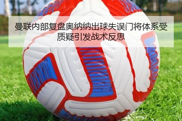 曼联内部复盘奥纳纳出球失误门将体系受质疑引发战术反思