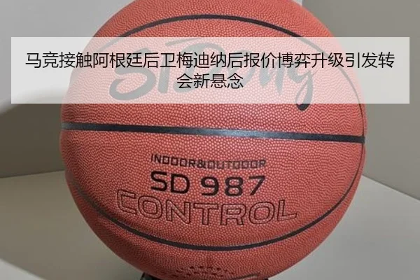 马竞接触阿根廷后卫梅迪纳后报价博弈升级引发转会新悬念
