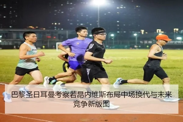 巴黎圣日耳曼考察若昂内维斯布局中场换代与未来竞争新版图