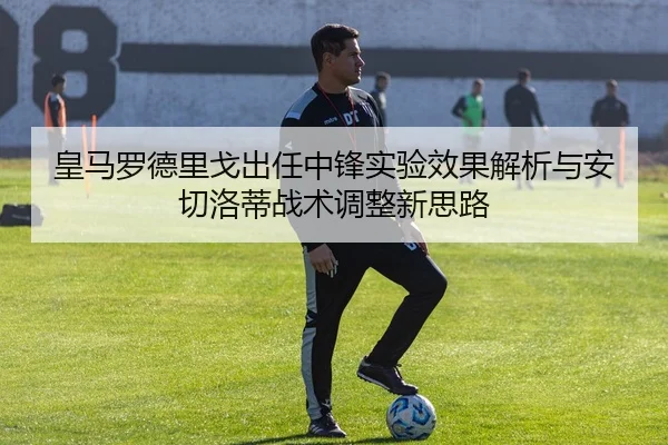 皇马罗德里戈出任中锋实验效果解析与安切洛蒂战术调整新思路