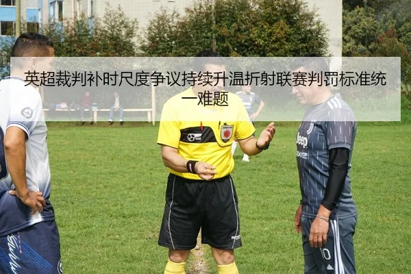 英超裁判补时尺度争议持续升温折射联赛判罚标准统一难题