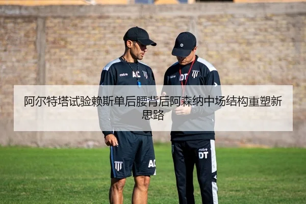 阿尔特塔试验赖斯单后腰背后阿森纳中场结构重塑新思路