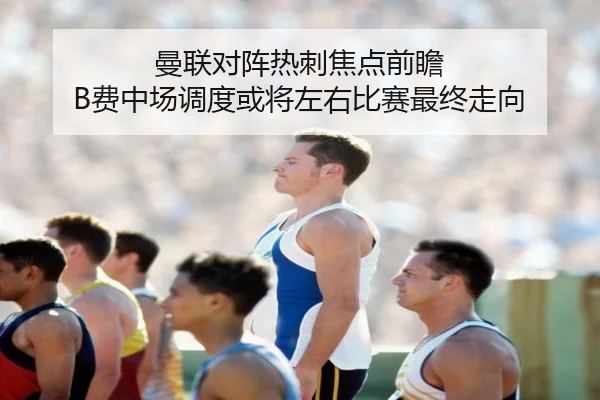 曼联对阵热刺焦点前瞻 B费中场调度或将左右比赛最终走向